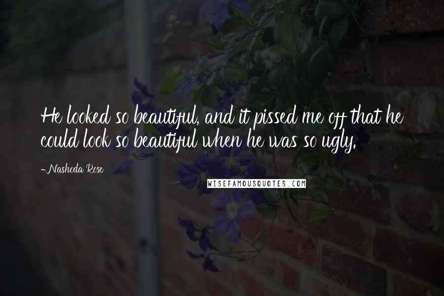 Nashoda Rose Quotes: He looked so beautiful, and it pissed me off that he could look so beautiful when he was so ugly.