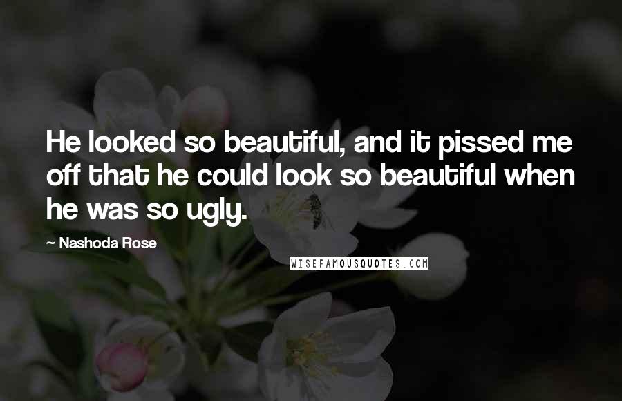 Nashoda Rose Quotes: He looked so beautiful, and it pissed me off that he could look so beautiful when he was so ugly.