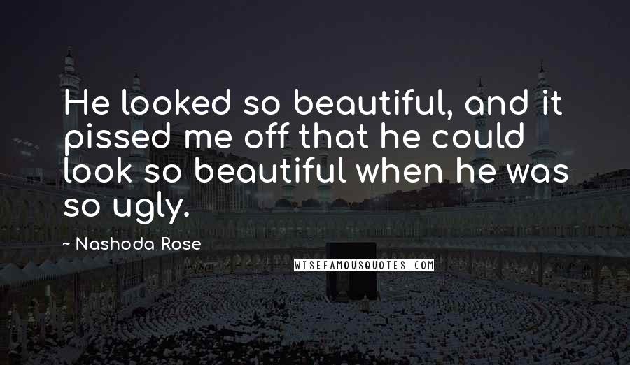 Nashoda Rose Quotes: He looked so beautiful, and it pissed me off that he could look so beautiful when he was so ugly.