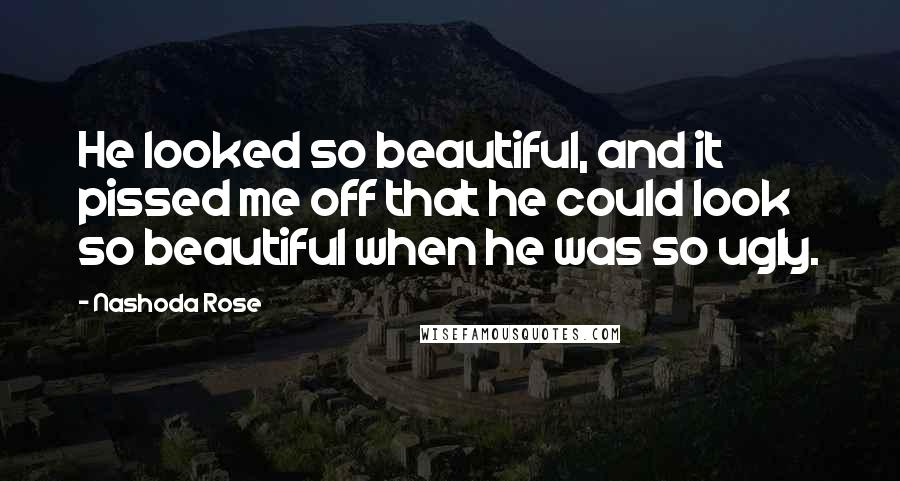 Nashoda Rose Quotes: He looked so beautiful, and it pissed me off that he could look so beautiful when he was so ugly.