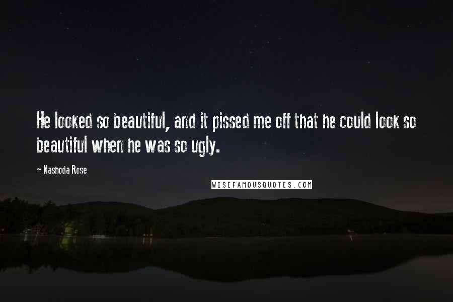 Nashoda Rose Quotes: He looked so beautiful, and it pissed me off that he could look so beautiful when he was so ugly.