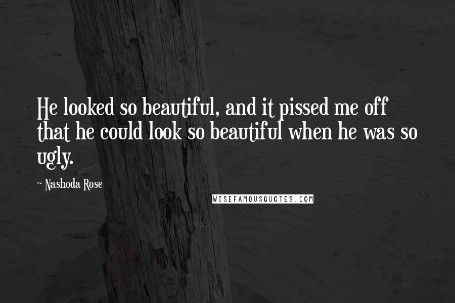 Nashoda Rose Quotes: He looked so beautiful, and it pissed me off that he could look so beautiful when he was so ugly.