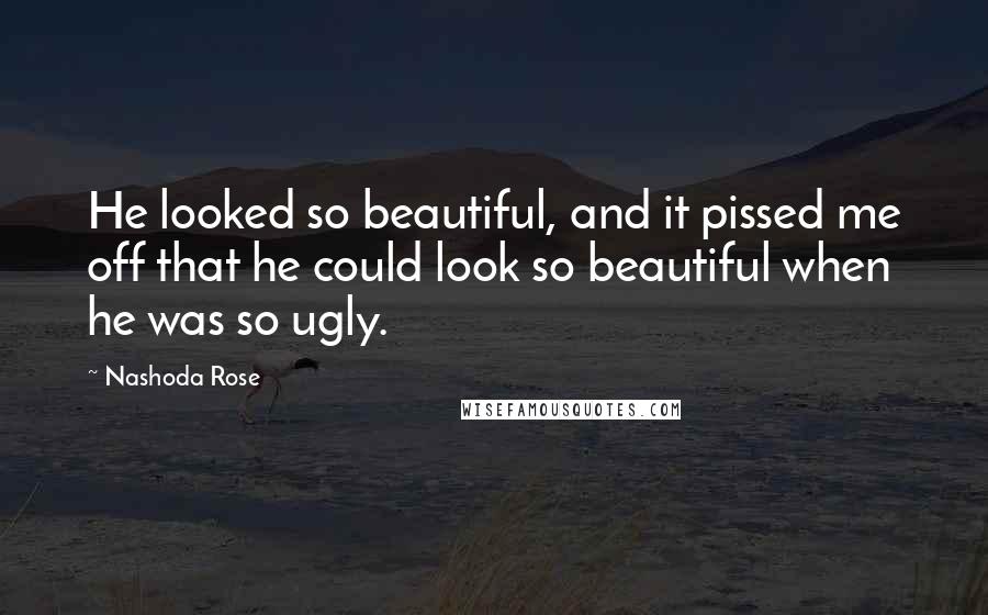 Nashoda Rose Quotes: He looked so beautiful, and it pissed me off that he could look so beautiful when he was so ugly.