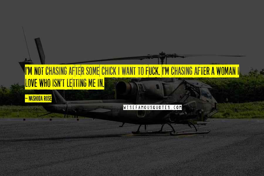Nashoda Rose Quotes: I'm not chasing after some chick I want to fuck. I'm chasing after a woman I love who isn't letting me in.