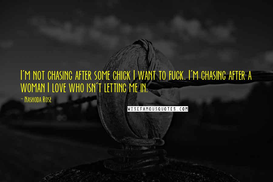 Nashoda Rose Quotes: I'm not chasing after some chick I want to fuck. I'm chasing after a woman I love who isn't letting me in.