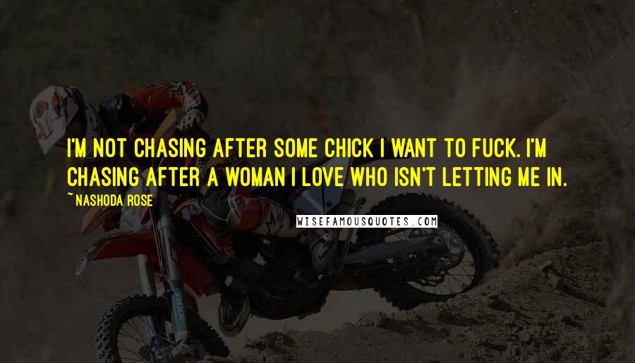 Nashoda Rose Quotes: I'm not chasing after some chick I want to fuck. I'm chasing after a woman I love who isn't letting me in.