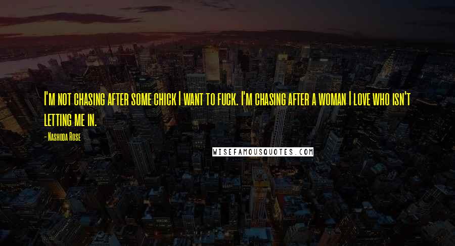 Nashoda Rose Quotes: I'm not chasing after some chick I want to fuck. I'm chasing after a woman I love who isn't letting me in.