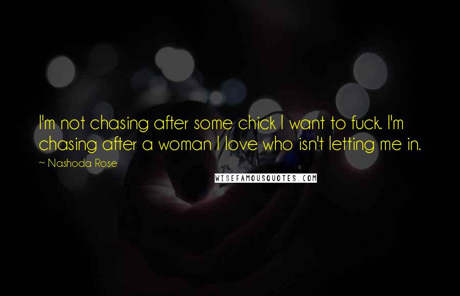 Nashoda Rose Quotes: I'm not chasing after some chick I want to fuck. I'm chasing after a woman I love who isn't letting me in.