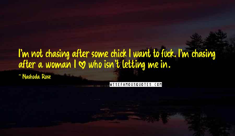 Nashoda Rose Quotes: I'm not chasing after some chick I want to fuck. I'm chasing after a woman I love who isn't letting me in.