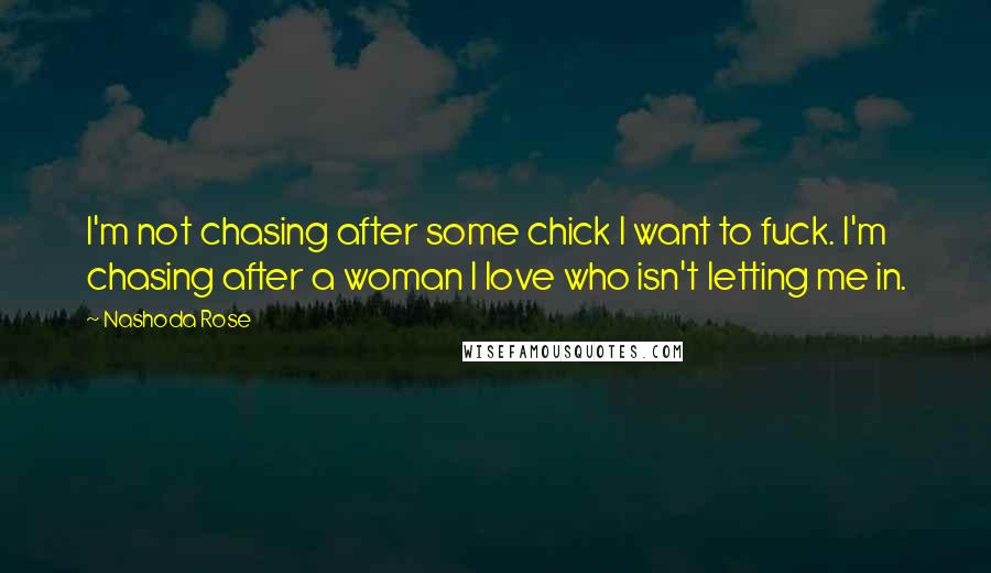 Nashoda Rose Quotes: I'm not chasing after some chick I want to fuck. I'm chasing after a woman I love who isn't letting me in.