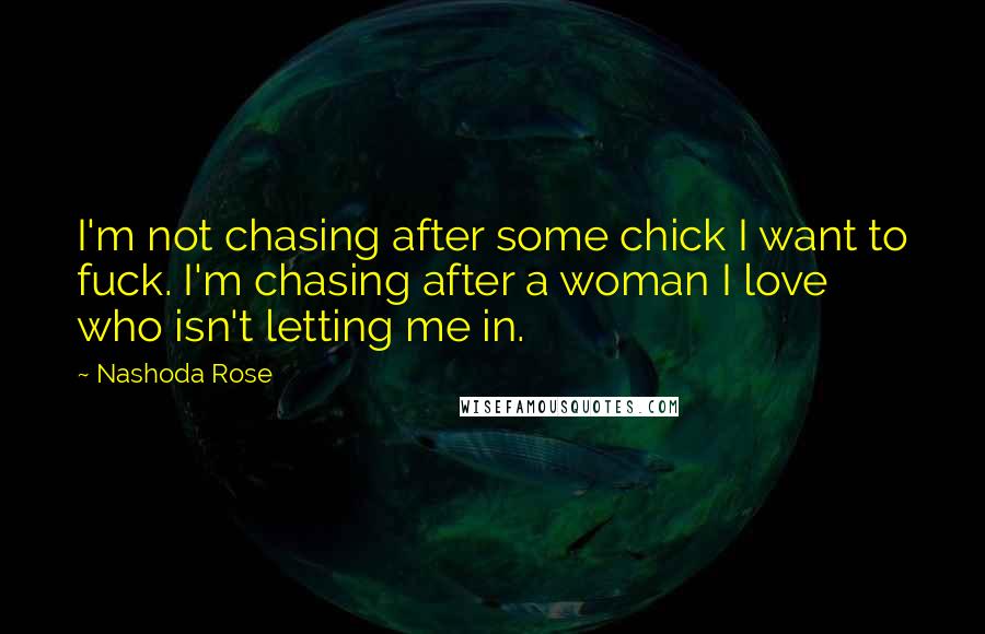 Nashoda Rose Quotes: I'm not chasing after some chick I want to fuck. I'm chasing after a woman I love who isn't letting me in.