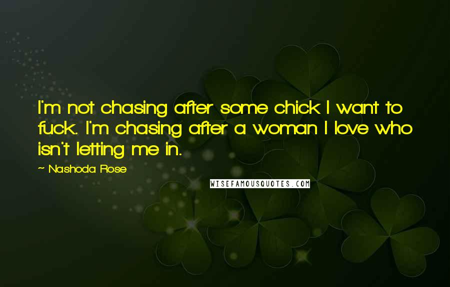 Nashoda Rose Quotes: I'm not chasing after some chick I want to fuck. I'm chasing after a woman I love who isn't letting me in.