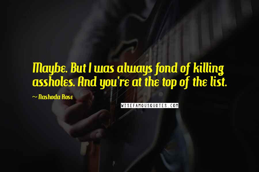 Nashoda Rose Quotes: Maybe. But I was always fond of killing assholes. And you're at the top of the list.