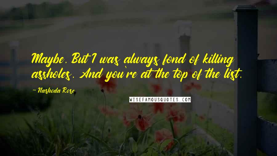 Nashoda Rose Quotes: Maybe. But I was always fond of killing assholes. And you're at the top of the list.