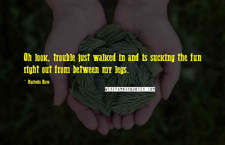 Nashoda Rose Quotes: Oh look, trouble just walked in and is sucking the fun right out from between my legs.
