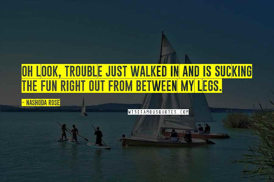 Nashoda Rose Quotes: Oh look, trouble just walked in and is sucking the fun right out from between my legs.