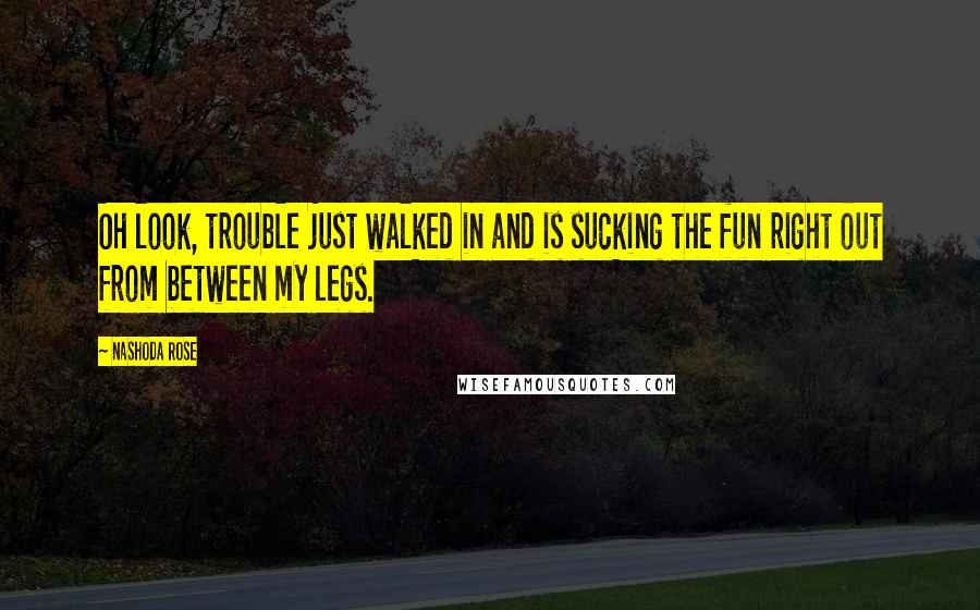 Nashoda Rose Quotes: Oh look, trouble just walked in and is sucking the fun right out from between my legs.