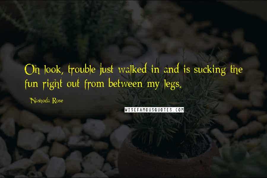 Nashoda Rose Quotes: Oh look, trouble just walked in and is sucking the fun right out from between my legs.