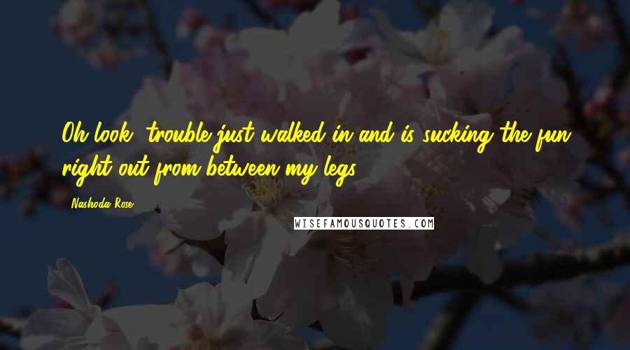 Nashoda Rose Quotes: Oh look, trouble just walked in and is sucking the fun right out from between my legs.
