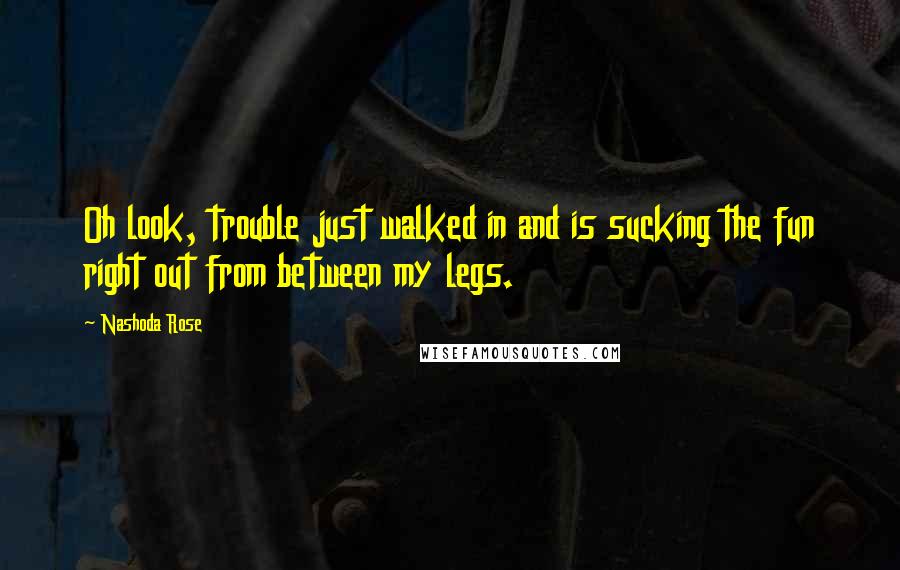 Nashoda Rose Quotes: Oh look, trouble just walked in and is sucking the fun right out from between my legs.