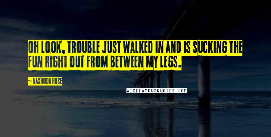 Nashoda Rose Quotes: Oh look, trouble just walked in and is sucking the fun right out from between my legs.
