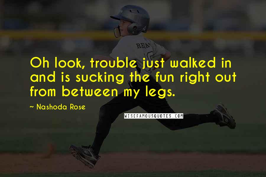 Nashoda Rose Quotes: Oh look, trouble just walked in and is sucking the fun right out from between my legs.