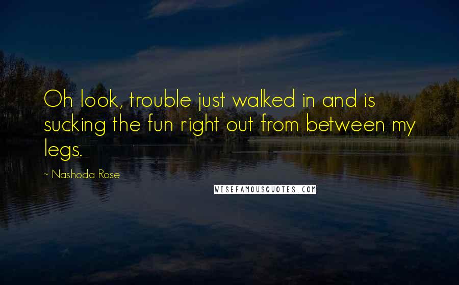 Nashoda Rose Quotes: Oh look, trouble just walked in and is sucking the fun right out from between my legs.