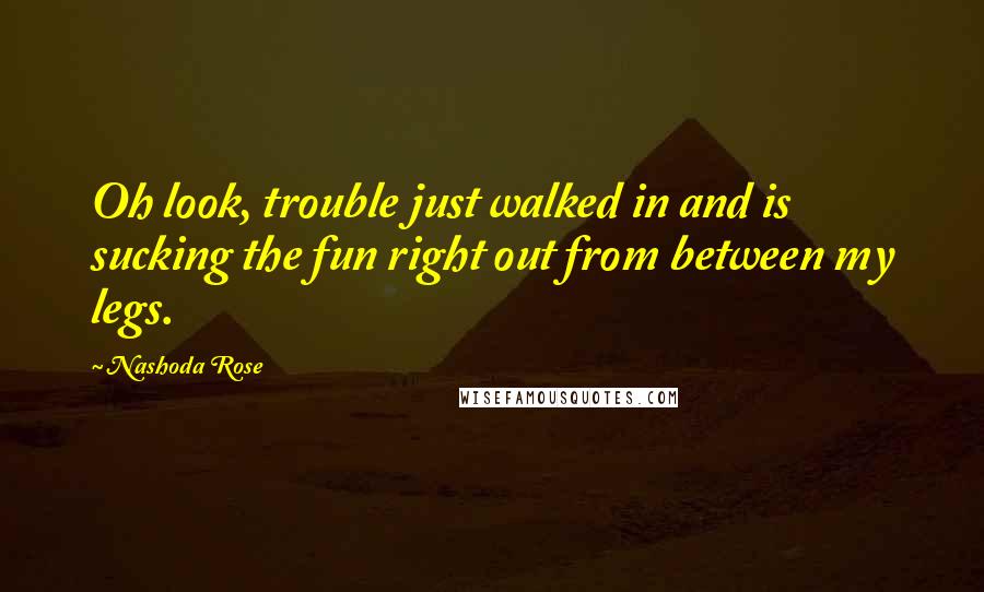 Nashoda Rose Quotes: Oh look, trouble just walked in and is sucking the fun right out from between my legs.