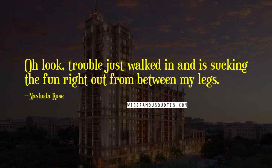 Nashoda Rose Quotes: Oh look, trouble just walked in and is sucking the fun right out from between my legs.