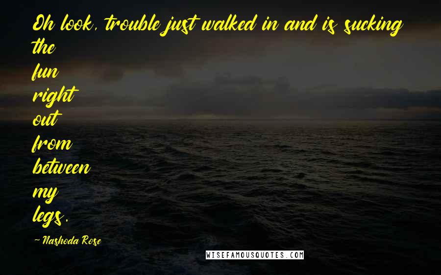 Nashoda Rose Quotes: Oh look, trouble just walked in and is sucking the fun right out from between my legs.