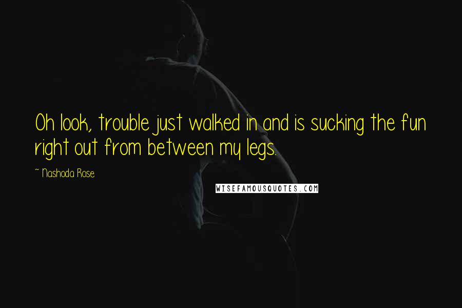 Nashoda Rose Quotes: Oh look, trouble just walked in and is sucking the fun right out from between my legs.