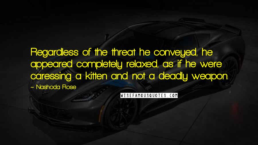 Nashoda Rose Quotes: Regardless of the threat he conveyed, he appeared completely relaxed, as if he were caressing a kitten and not a deadly weapon.