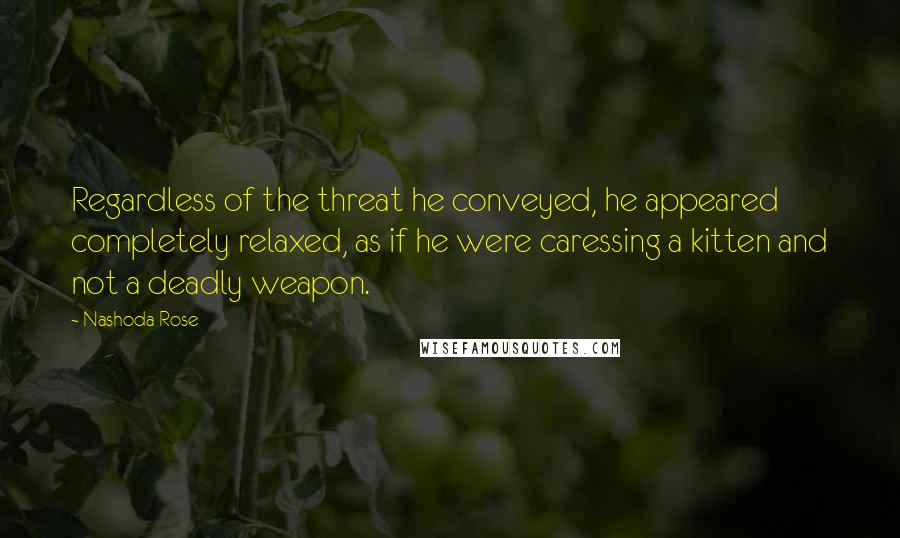 Nashoda Rose Quotes: Regardless of the threat he conveyed, he appeared completely relaxed, as if he were caressing a kitten and not a deadly weapon.