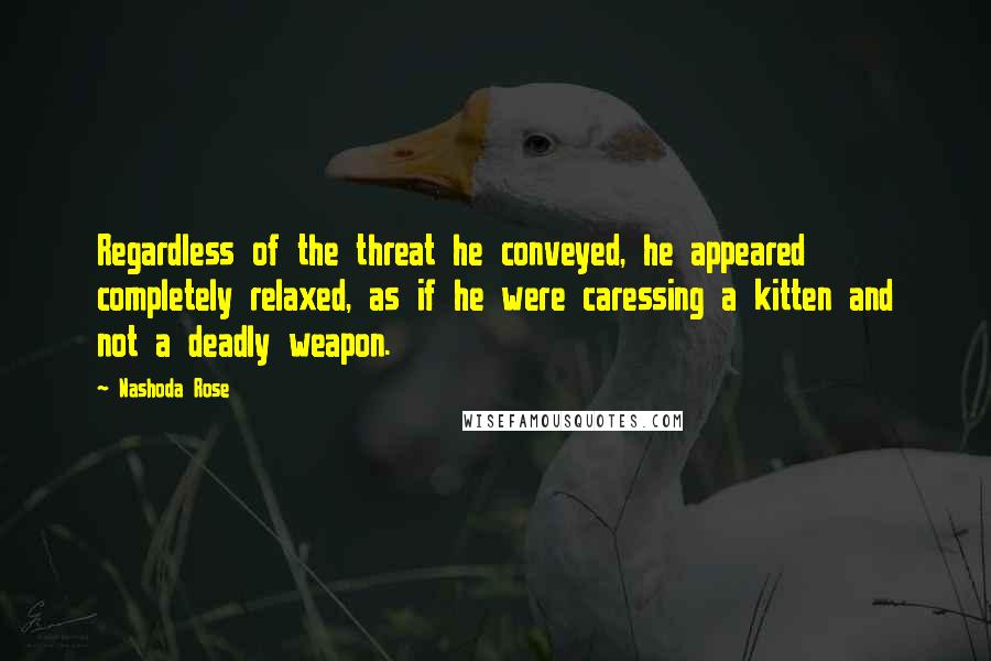 Nashoda Rose Quotes: Regardless of the threat he conveyed, he appeared completely relaxed, as if he were caressing a kitten and not a deadly weapon.