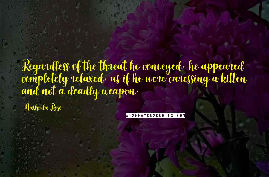 Nashoda Rose Quotes: Regardless of the threat he conveyed, he appeared completely relaxed, as if he were caressing a kitten and not a deadly weapon.