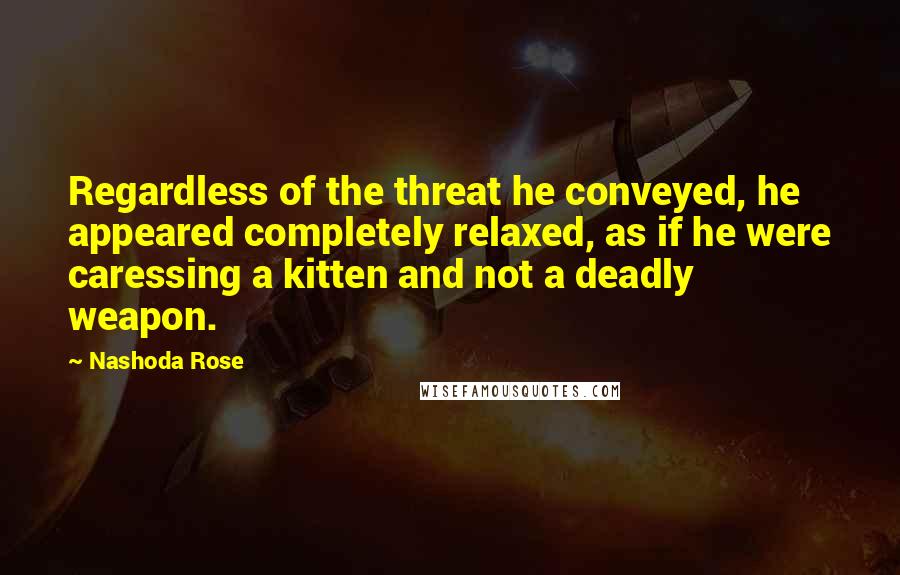 Nashoda Rose Quotes: Regardless of the threat he conveyed, he appeared completely relaxed, as if he were caressing a kitten and not a deadly weapon.