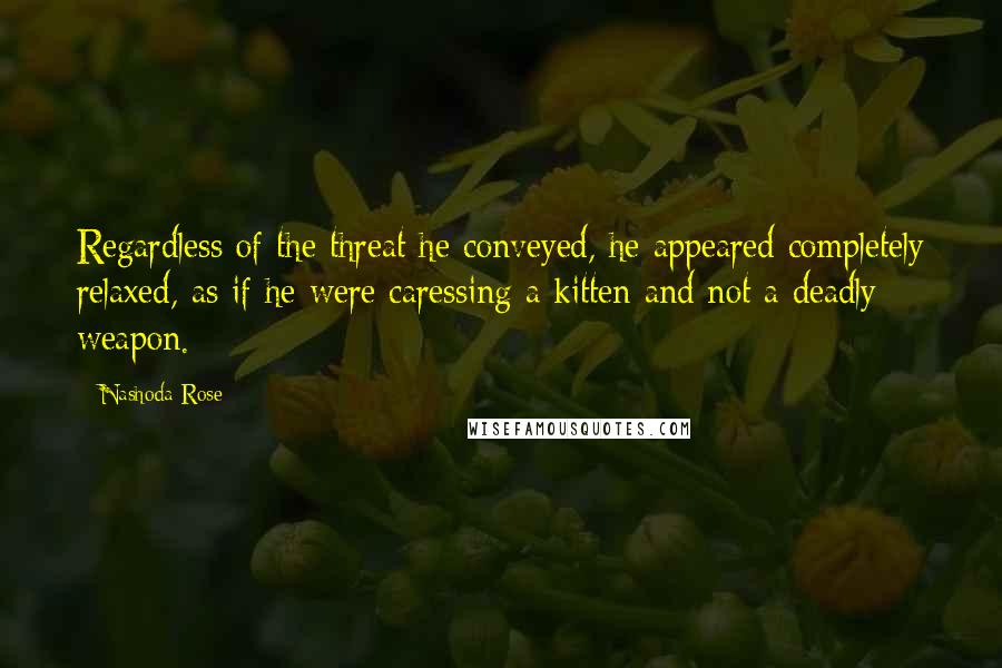 Nashoda Rose Quotes: Regardless of the threat he conveyed, he appeared completely relaxed, as if he were caressing a kitten and not a deadly weapon.