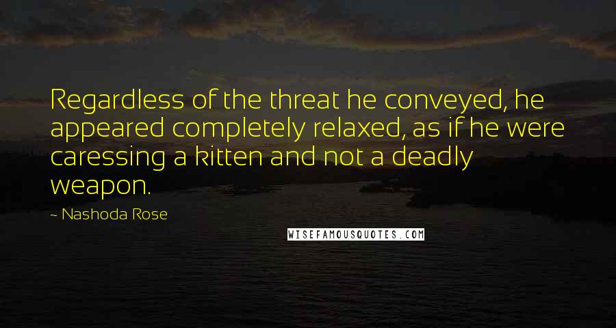 Nashoda Rose Quotes: Regardless of the threat he conveyed, he appeared completely relaxed, as if he were caressing a kitten and not a deadly weapon.