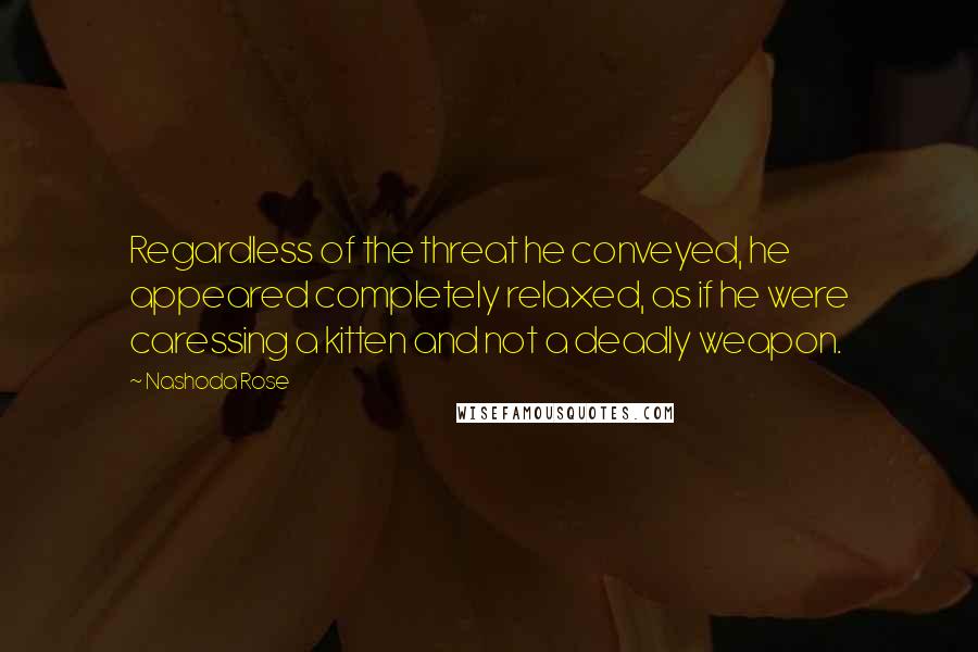 Nashoda Rose Quotes: Regardless of the threat he conveyed, he appeared completely relaxed, as if he were caressing a kitten and not a deadly weapon.