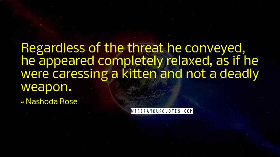 Nashoda Rose Quotes: Regardless of the threat he conveyed, he appeared completely relaxed, as if he were caressing a kitten and not a deadly weapon.