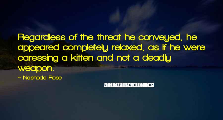 Nashoda Rose Quotes: Regardless of the threat he conveyed, he appeared completely relaxed, as if he were caressing a kitten and not a deadly weapon.