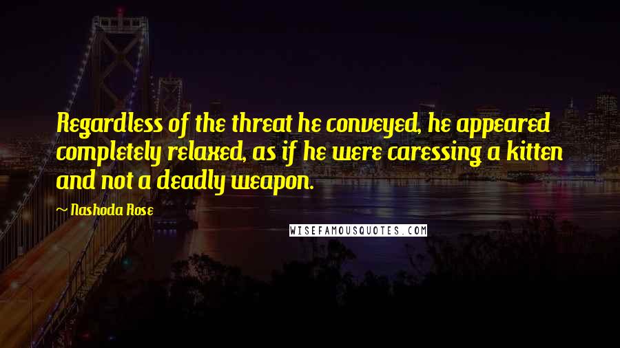 Nashoda Rose Quotes: Regardless of the threat he conveyed, he appeared completely relaxed, as if he were caressing a kitten and not a deadly weapon.