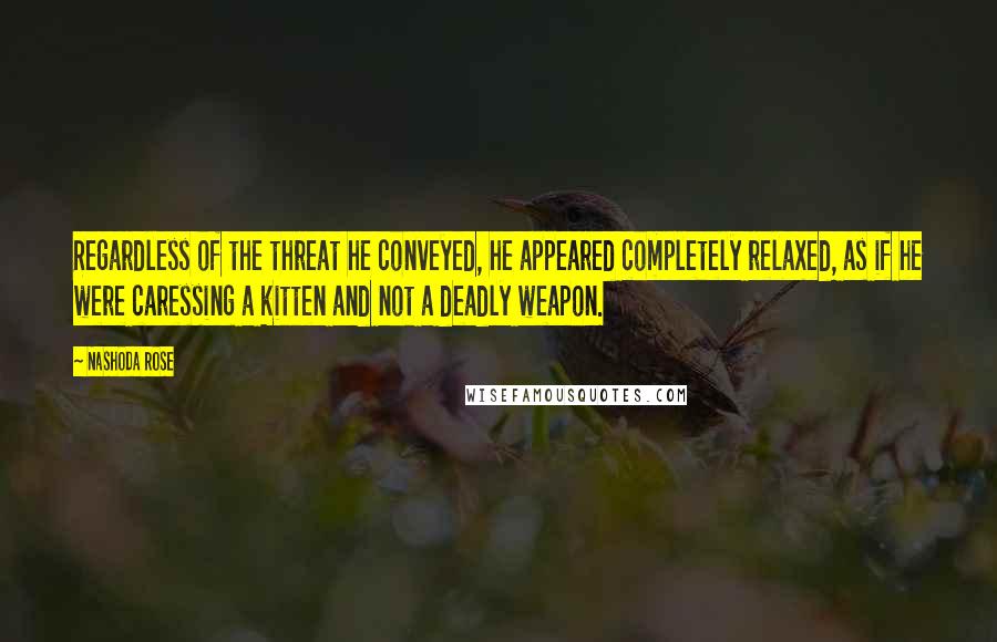 Nashoda Rose Quotes: Regardless of the threat he conveyed, he appeared completely relaxed, as if he were caressing a kitten and not a deadly weapon.