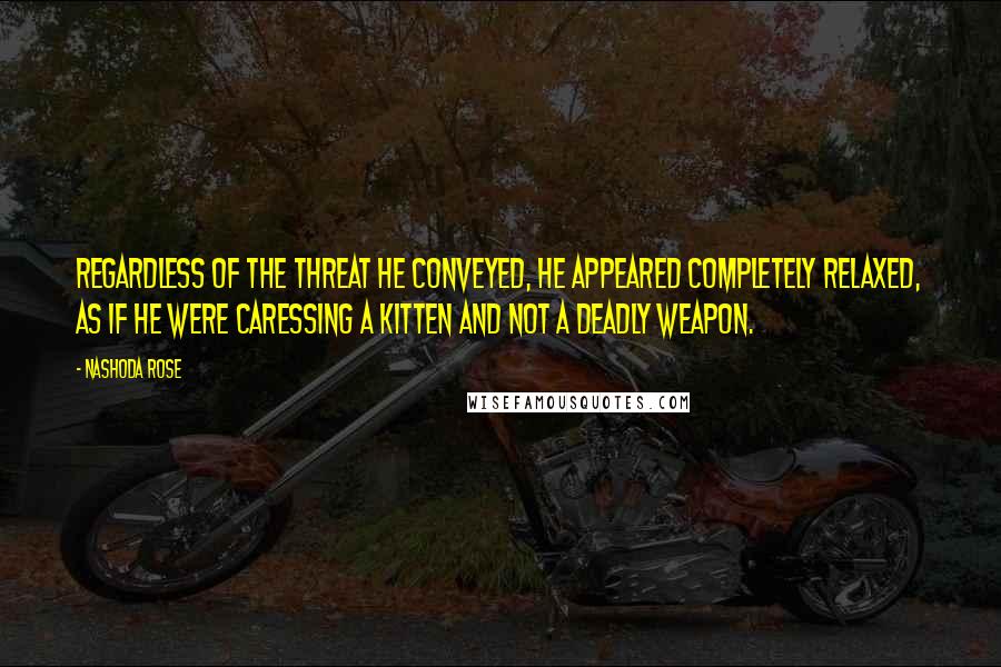 Nashoda Rose Quotes: Regardless of the threat he conveyed, he appeared completely relaxed, as if he were caressing a kitten and not a deadly weapon.
