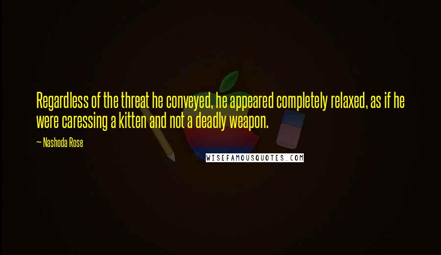 Nashoda Rose Quotes: Regardless of the threat he conveyed, he appeared completely relaxed, as if he were caressing a kitten and not a deadly weapon.