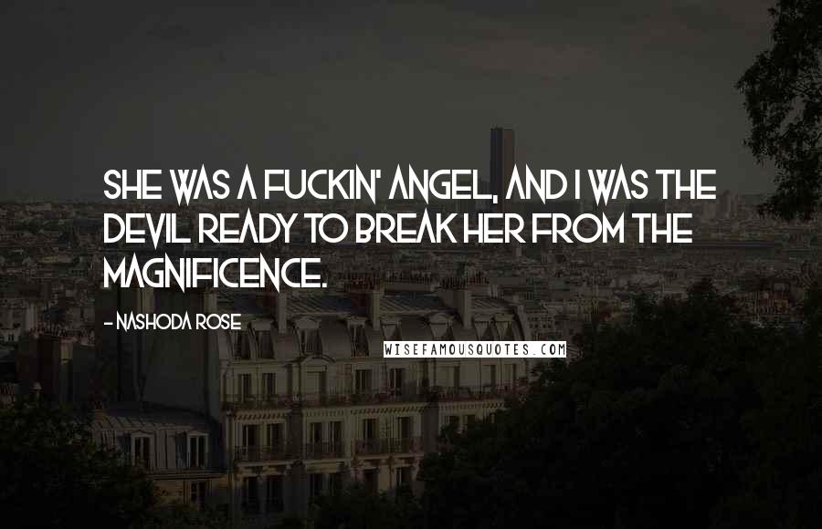 Nashoda Rose Quotes: She was a fuckin' angel, and I was the devil ready to break her from the magnificence.