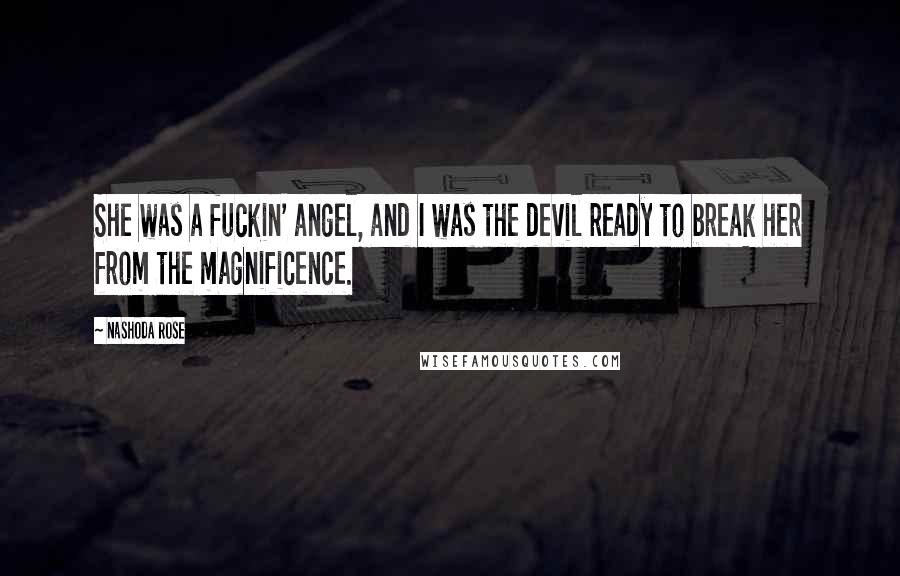 Nashoda Rose Quotes: She was a fuckin' angel, and I was the devil ready to break her from the magnificence.