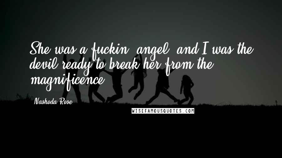 Nashoda Rose Quotes: She was a fuckin' angel, and I was the devil ready to break her from the magnificence.