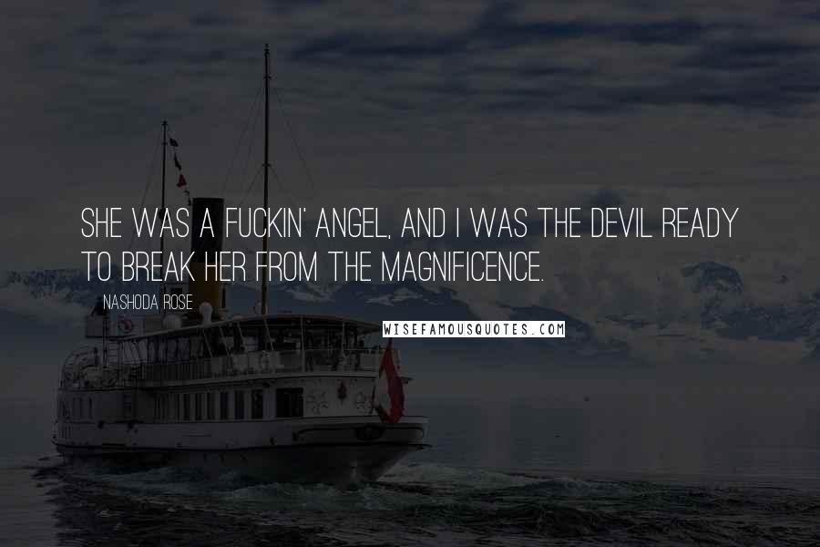 Nashoda Rose Quotes: She was a fuckin' angel, and I was the devil ready to break her from the magnificence.