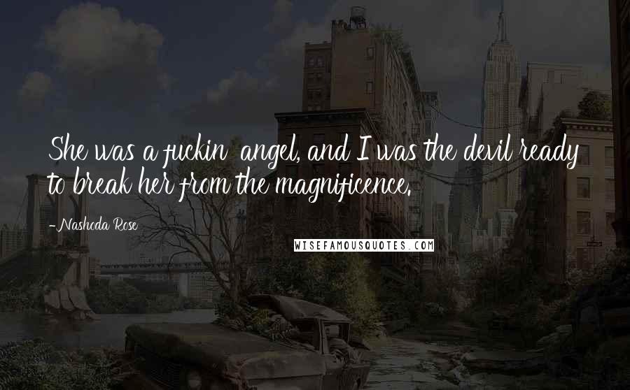 Nashoda Rose Quotes: She was a fuckin' angel, and I was the devil ready to break her from the magnificence.